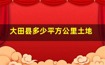 大田县多少平方公里土地