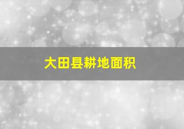 大田县耕地面积