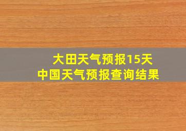 大田天气预报15天中国天气预报查询结果