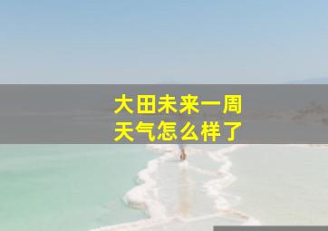 大田未来一周天气怎么样了