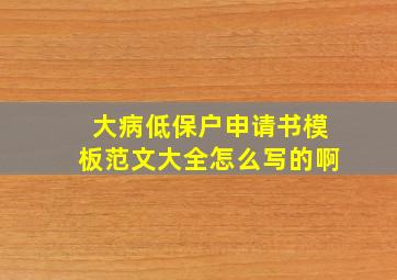 大病低保户申请书模板范文大全怎么写的啊