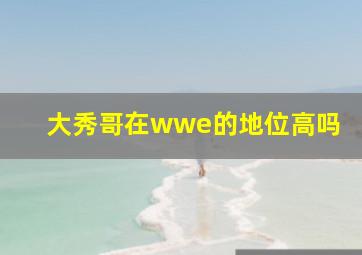 大秀哥在wwe的地位高吗