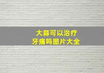 大蒜可以治疗牙痛吗图片大全