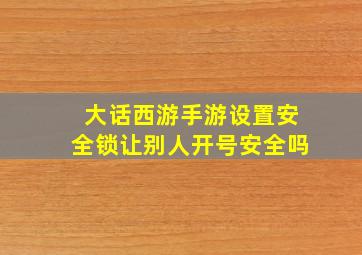 大话西游手游设置安全锁让别人开号安全吗