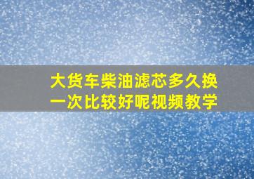 大货车柴油滤芯多久换一次比较好呢视频教学