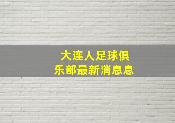 大连人足球俱乐部最新消息息