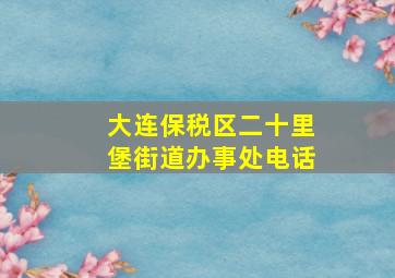 大连保税区二十里堡街道办事处电话