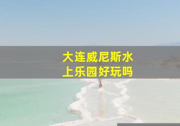 大连威尼斯水上乐园好玩吗