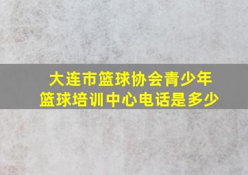 大连市篮球协会青少年篮球培训中心电话是多少