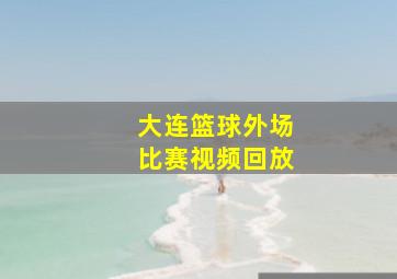 大连篮球外场比赛视频回放