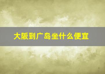 大阪到广岛坐什么便宜