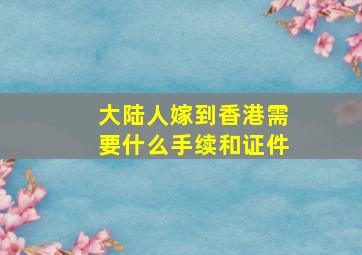 大陆人嫁到香港需要什么手续和证件