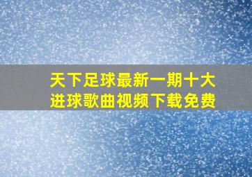 天下足球最新一期十大进球歌曲视频下载免费