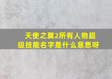 天使之翼2所有人物超级技能名字是什么意思呀