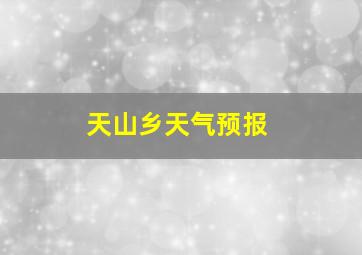 天山乡天气预报