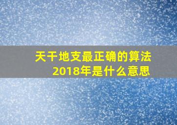 天干地支最正确的算法2018年是什么意思