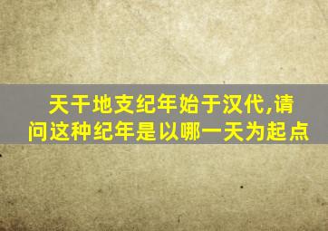 天干地支纪年始于汉代,请问这种纪年是以哪一天为起点