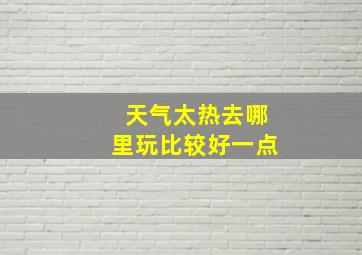 天气太热去哪里玩比较好一点