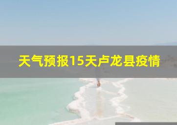 天气预报15天卢龙县疫情