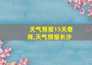 天气预报15天查询,天气预报长沙