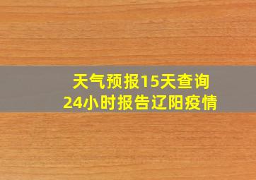 天气预报15天查询24小时报告辽阳疫情