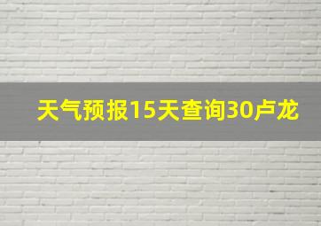 天气预报15天查询30卢龙