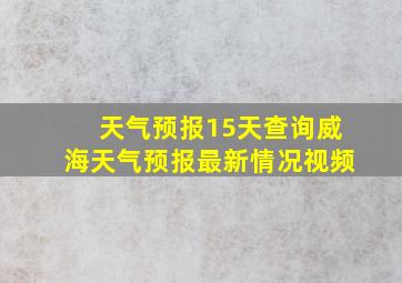 天气预报15天查询威海天气预报最新情况视频