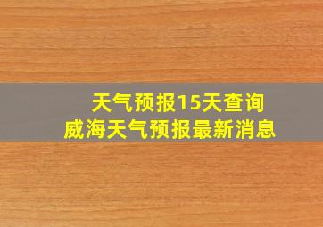 天气预报15天查询威海天气预报最新消息