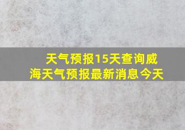 天气预报15天查询威海天气预报最新消息今天