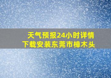 天气预报24小时详情下载安装东莞市樟木头