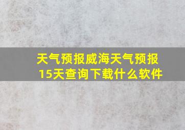 天气预报威海天气预报15天查询下载什么软件