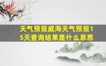 天气预报威海天气预报15天查询结果是什么意思