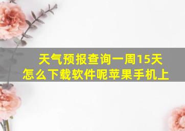 天气预报查询一周15天怎么下载软件呢苹果手机上