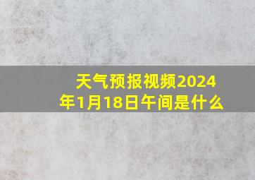 天气预报视频2024年1月18日午间是什么