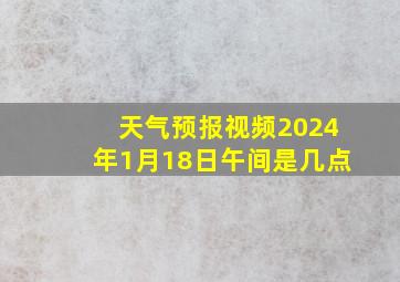 天气预报视频2024年1月18日午间是几点