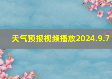 天气预报视频播放2024.9.7