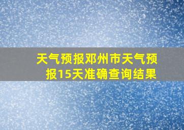 天气预报邓州市天气预报15天准确查询结果