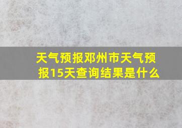 天气预报邓州市天气预报15天查询结果是什么