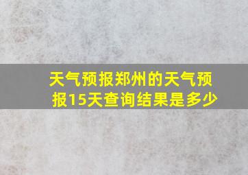 天气预报郑州的天气预报15天查询结果是多少