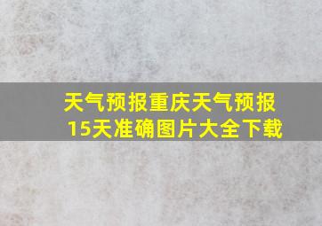 天气预报重庆天气预报15天准确图片大全下载