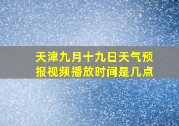 天津九月十九日天气预报视频播放时间是几点