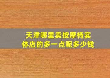 天津哪里卖按摩椅实体店的多一点呢多少钱