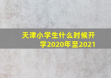 天津小学生什么时候开学2020年至2021