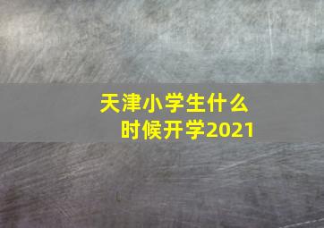 天津小学生什么时候开学2021