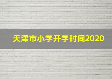 天津市小学开学时间2020