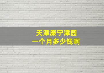 天津康宁津园一个月多少钱啊