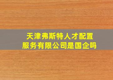 天津弗斯特人才配置服务有限公司是国企吗