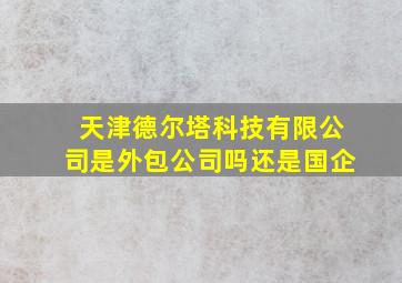 天津德尔塔科技有限公司是外包公司吗还是国企