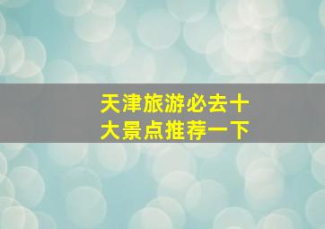 天津旅游必去十大景点推荐一下