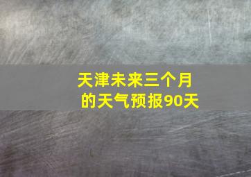 天津未来三个月的天气预报90天